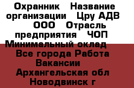 Охранник › Название организации ­ Цру АДВ777, ООО › Отрасль предприятия ­ ЧОП › Минимальный оклад ­ 1 - Все города Работа » Вакансии   . Архангельская обл.,Новодвинск г.